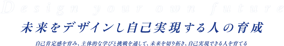 Design your own future 未来をデザインし自己実現する人の育成 自己肯定感を育み、主体的な学びと挑戦を通して、未来を切り拓き、自己実現できる人を育てる